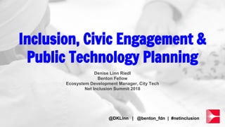 Inclusion, Civic Engagement &
Public Technology Planning
Denise Linn Riedl
Benton Fellow
Ecosystem Development Manager, City Tech
Net Inclusion Summit 2018
@DKLinn | @benton_fdn | #netinclusion
 