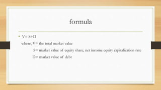 formula
• V= S+D
where, V= the total market value
S= market value of equity share, net income equity capitalization rate
D= market value of debt
 