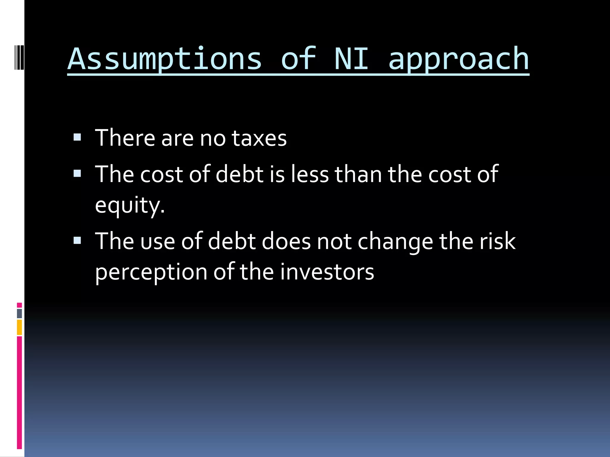 Assumptions of NI approach
There are no taxes
The cost of debt is less than the cost of
equity.
The use of debt does not change the risk
perception of the investors