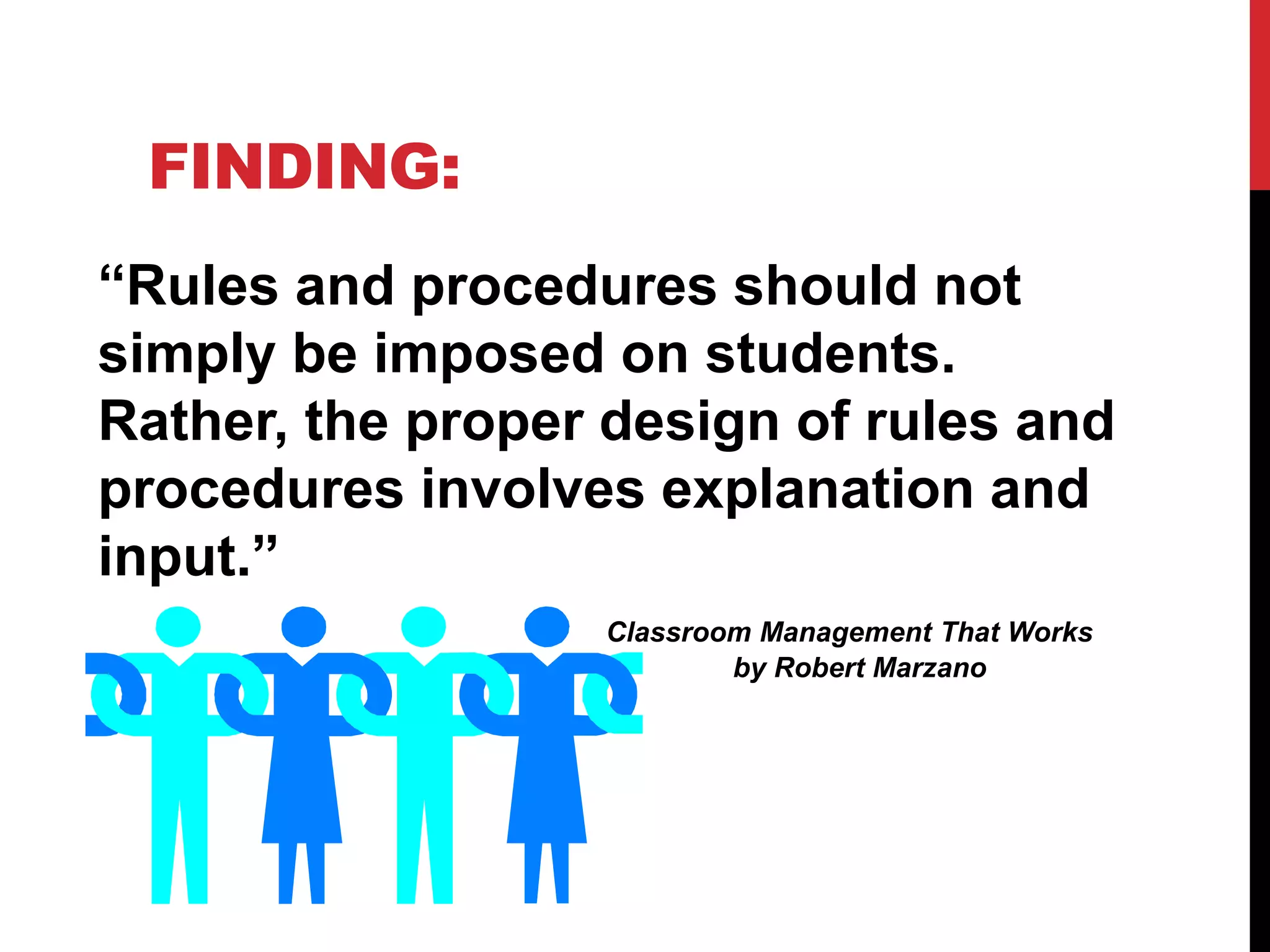 FINDING:
“Rules and procedures should not
simply be imposed on students.
Rather, the proper design of rules and
procedures involves explanation and
input.”
Classroom Management That Works
by Robert Marzano
 