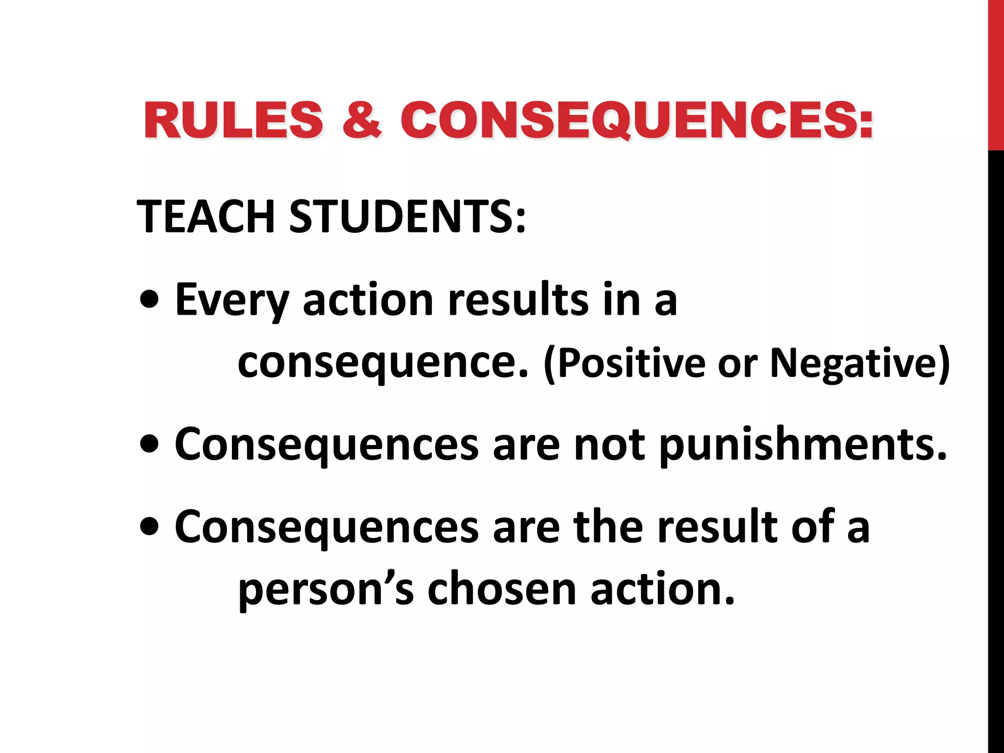 RULES & CONSEQUENCES:
TEACH STUDENTS:
• Every action results in a
consequence. (Positive or Negative)
• Consequences are not punishments.
• Consequences are the result of a
person’s chosen action.
 