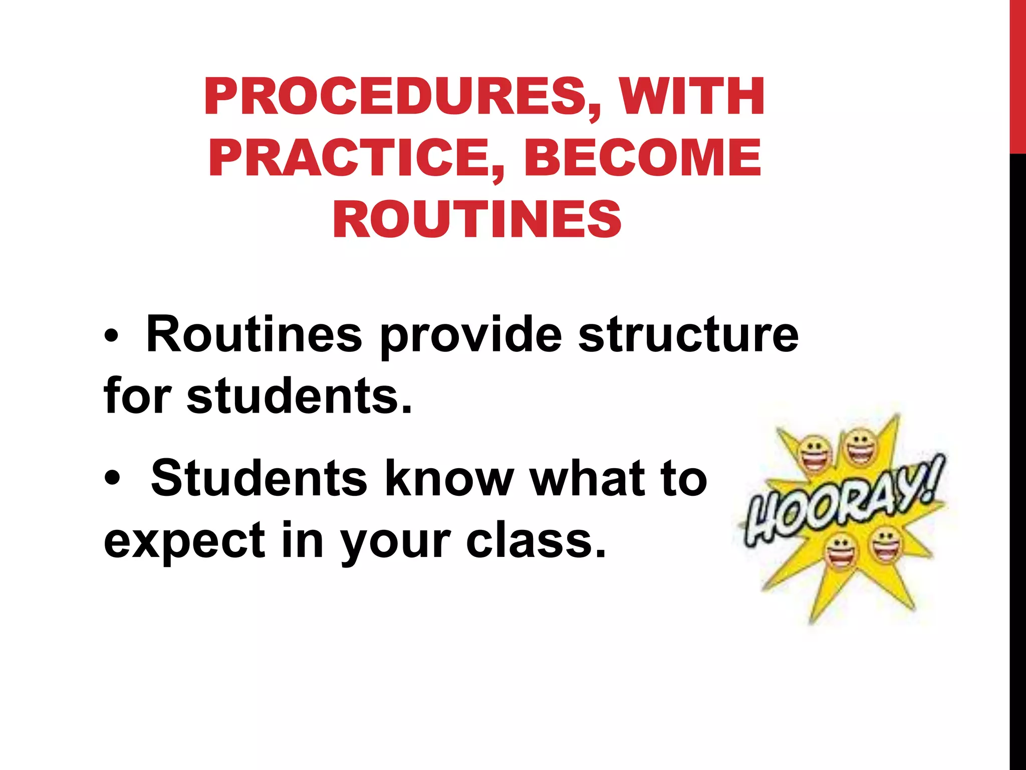 PROCEDURES, WITH
PRACTICE, BECOME
ROUTINES
• Routines provide structure
for students.
• Students know what to
expect in your class.
 