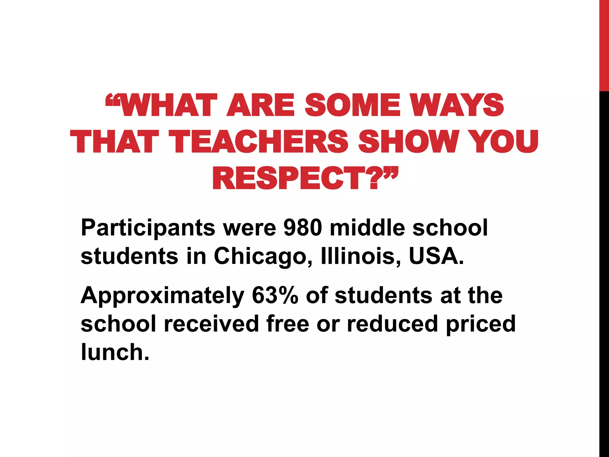 “WHAT ARE SOME WAYS
THAT TEACHERS SHOW YOU
RESPECT?”
Participants were 980 middle school
students in Chicago, Illinois, USA.
Approximately 63% of students at the
school received free or reduced priced
lunch.
 