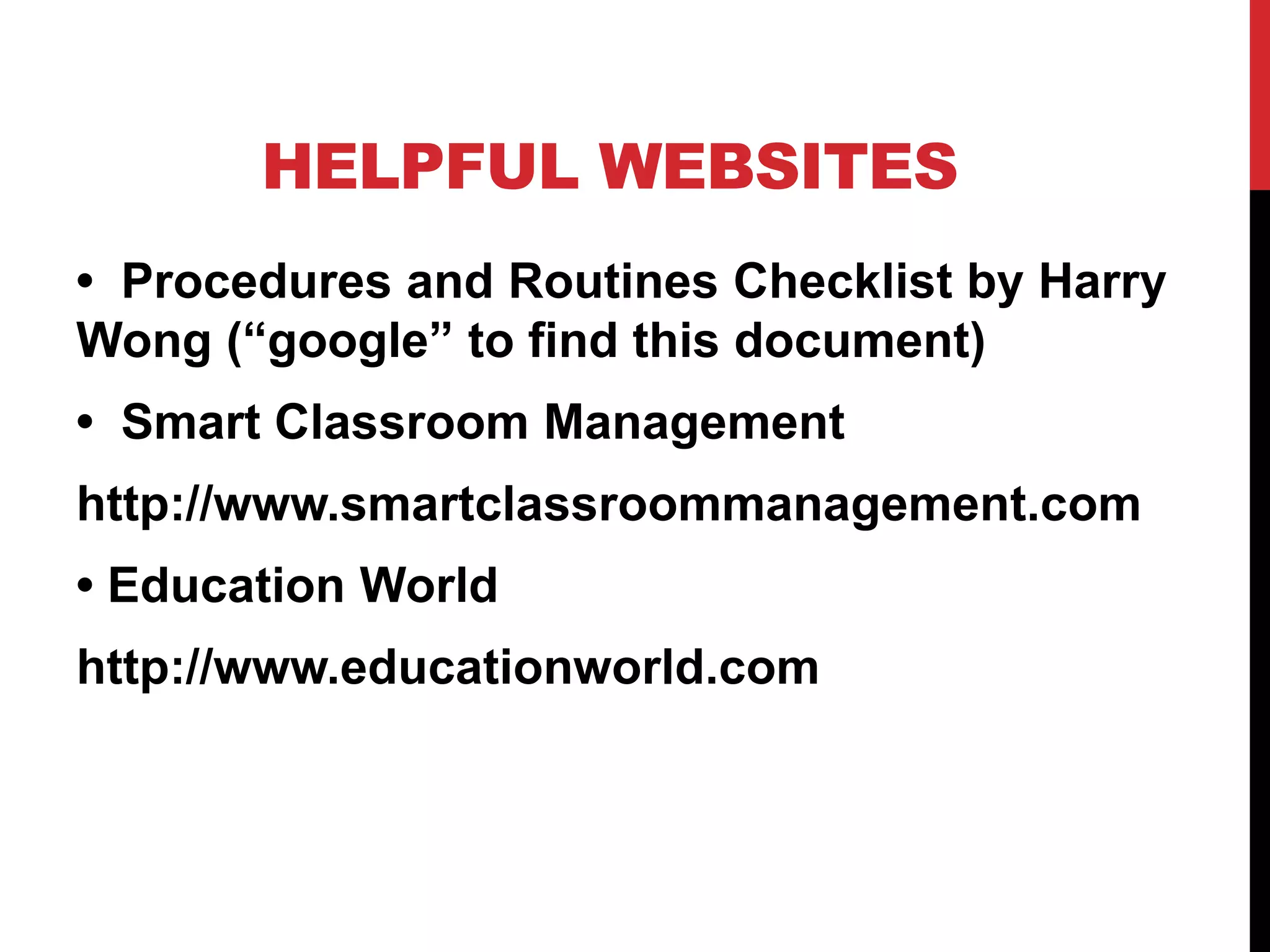 HELPFUL WEBSITES
• Procedures and Routines Checklist by Harry
Wong (“google” to find this document)
• Smart Classroom Management
http://www.smartclassroommanagement.com
• Education World
http://www.educationworld.com
 