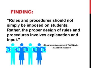 FINDING:
“Rules and procedures should not
simply be imposed on students.
Rather, the proper design of rules and
procedures involves explanation and
input.”
Classroom Management That Works
by Robert Marzano
 