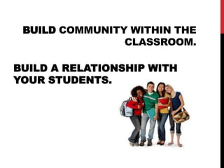 BUILD COMMUNITY WITHIN THE
CLASSROOM.
BUILD A RELATIONSHIP WITH
YOUR STUDENTS.
 