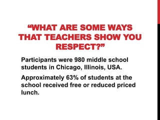 “WHAT ARE SOME WAYS
THAT TEACHERS SHOW YOU
RESPECT?”
Participants were 980 middle school
students in Chicago, Illinois, USA.
Approximately 63% of students at the
school received free or reduced priced
lunch.
 