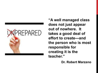 “A well managed class
does not just appear
out of nowhere. It
takes a good deal of
effort to create—and
the person who is most
responsible for
creating it is the
teacher.”
Dr. Robert Marzano
 