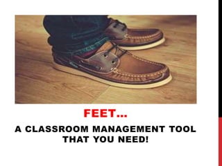 FEET…
A CLASSROOM MANAGEMENT TOOL
THAT YOU NEED!
 