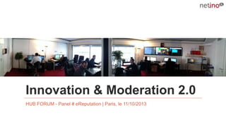 Innovation & Moderation 2.0
HUB FORUM - Panel # eReputation | Paris, le 11/10/2013

 