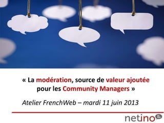 Atelier FrenchWeb – mardi 11 juin 2013
« La modération, source de valeur ajoutée
pour les Community Managers »
 