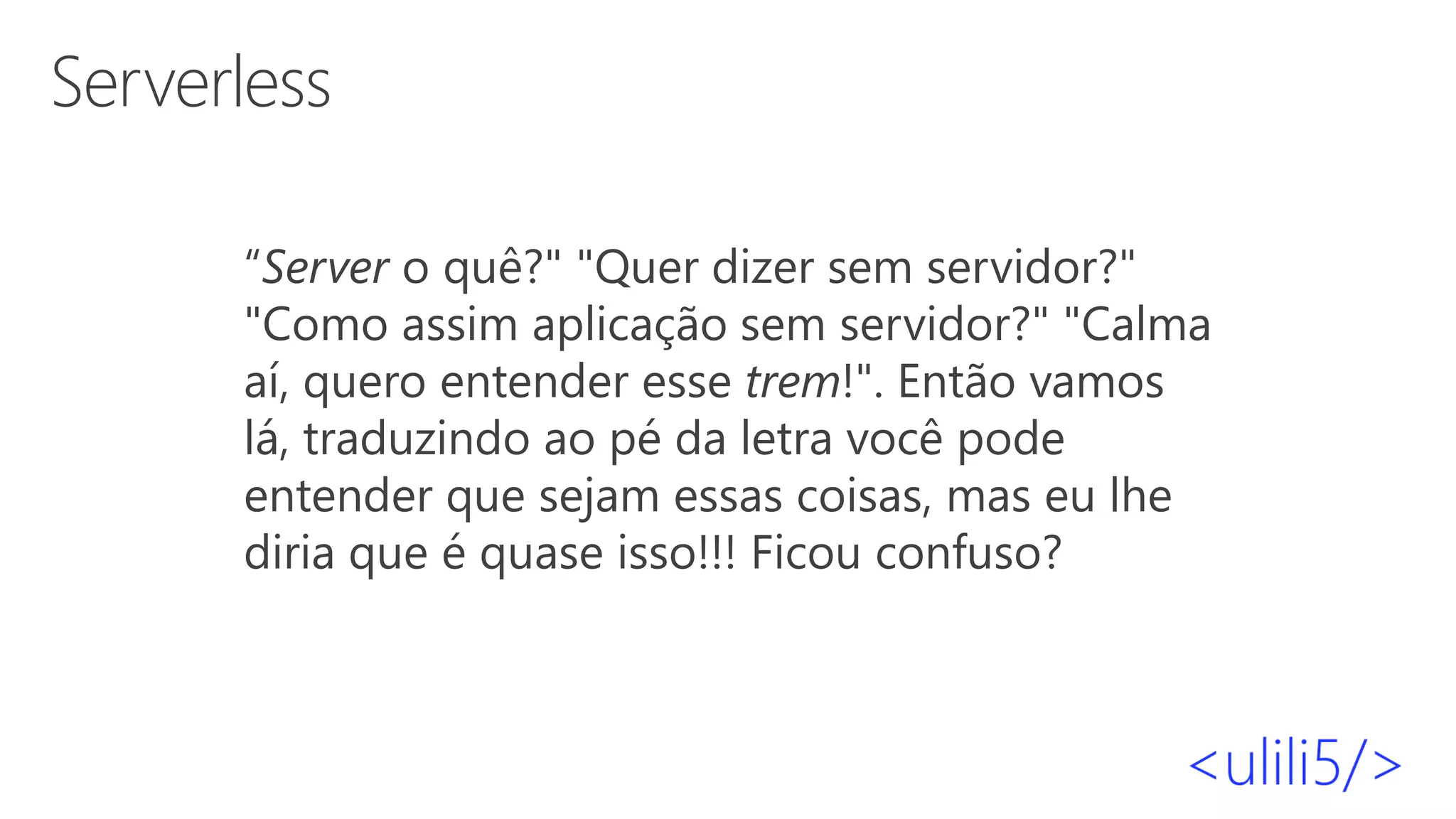 Serverless
“Server o quê?" "Quer dizer sem servidor?"
"Como assim aplicação sem servidor?" "Calma
aí, quero entender esse trem!". Então vamos
lá, traduzindo ao pé da letra você pode
entender que sejam essas coisas, mas eu lhe
diria que é quase isso!!! Ficou confuso?
 