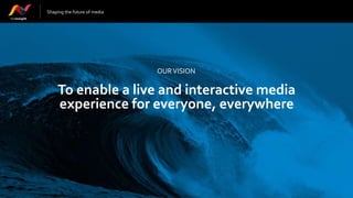 To enable a live and interactive media
experience for everyone, everywhere
OURVISION
Shaping the future of media
 