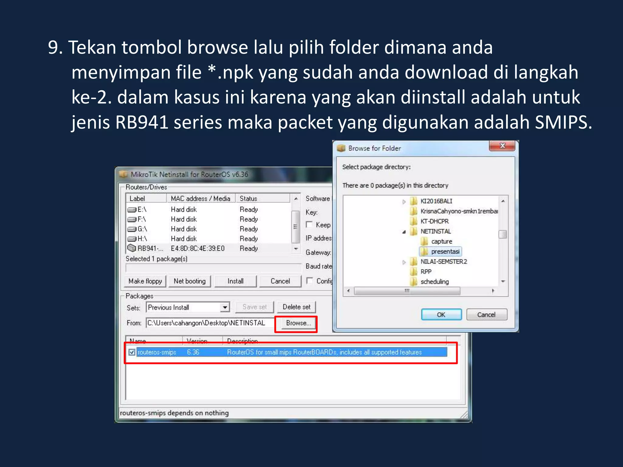 9. Tekan tombol browse lalu pilih folder dimana anda
menyimpan file *.npk yang sudah anda download di langkah
ke-2. dalam kasus ini karena yang akan diinstall adalah untuk
jenis RB941 series maka packet yang digunakan adalah SMIPS.
 