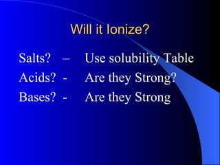 Will it Ionize? Salts?  –  Use solubility Table Acids? - Are they Strong? Bases? - Are they Strong 