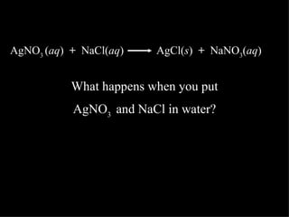 AgNO3 (aq) + NaCl(aq)    AgCl(s) + NaNO3(aq)


           What happens when you put
           AgNO3 and NaCl in water?
 