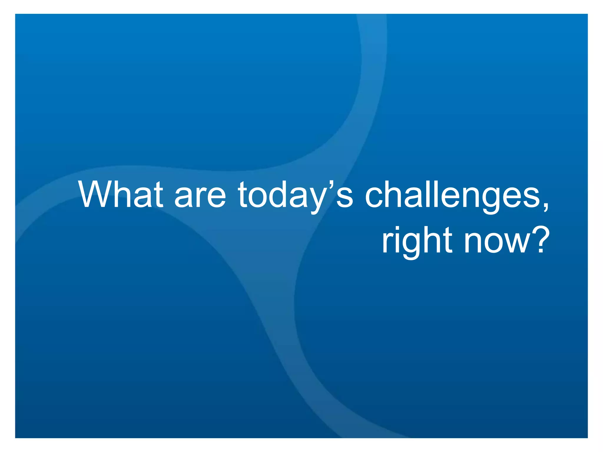 What are today’s challenges,
right now?

 