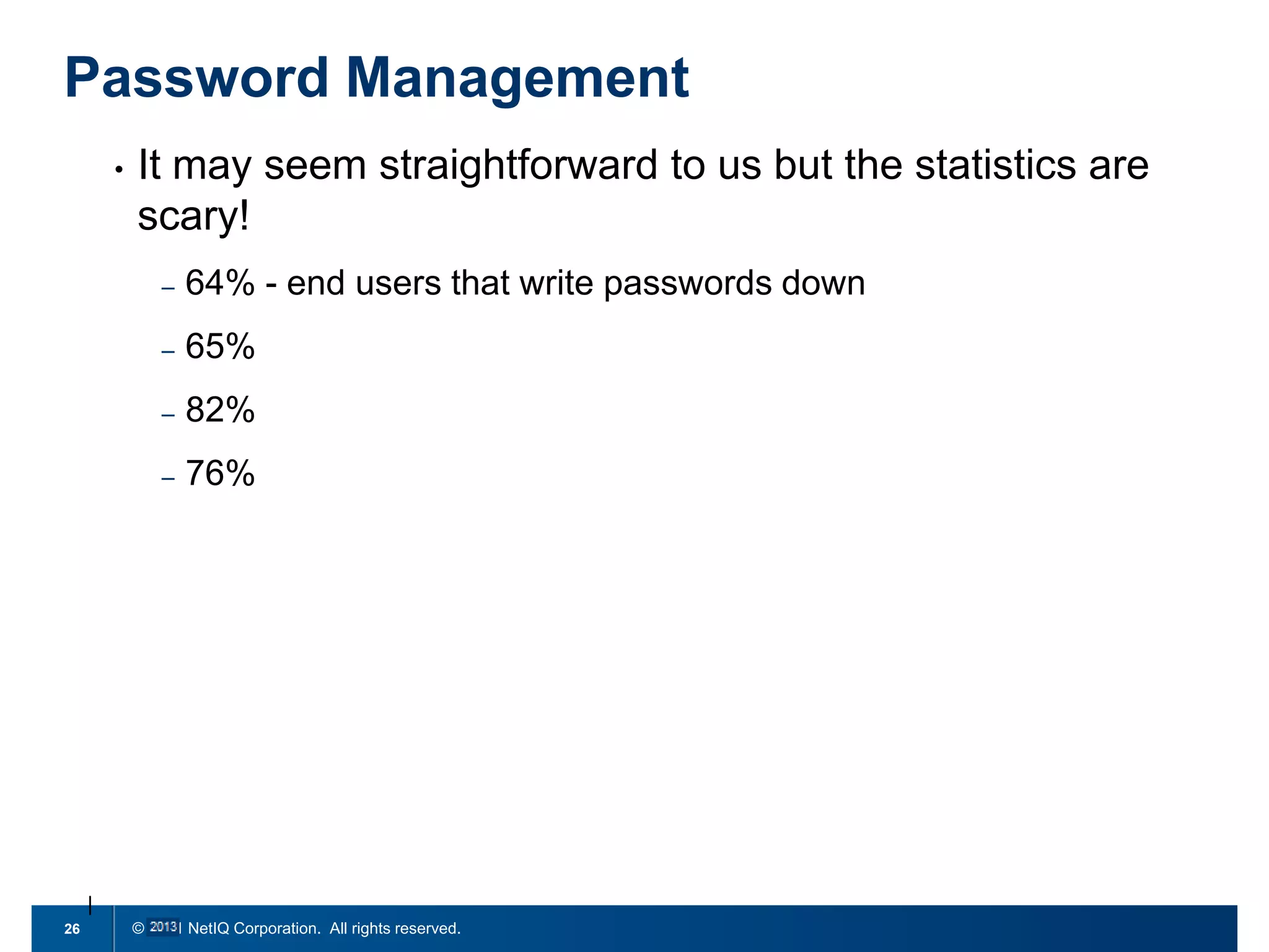 Password Management
•

It may seem straightforward to us but the statistics are
scary!
–
–

65%

–

82%

–

26

64% - end users that write passwords down

76%

© 2011 NetIQ Corporation. All rights reserved.

 