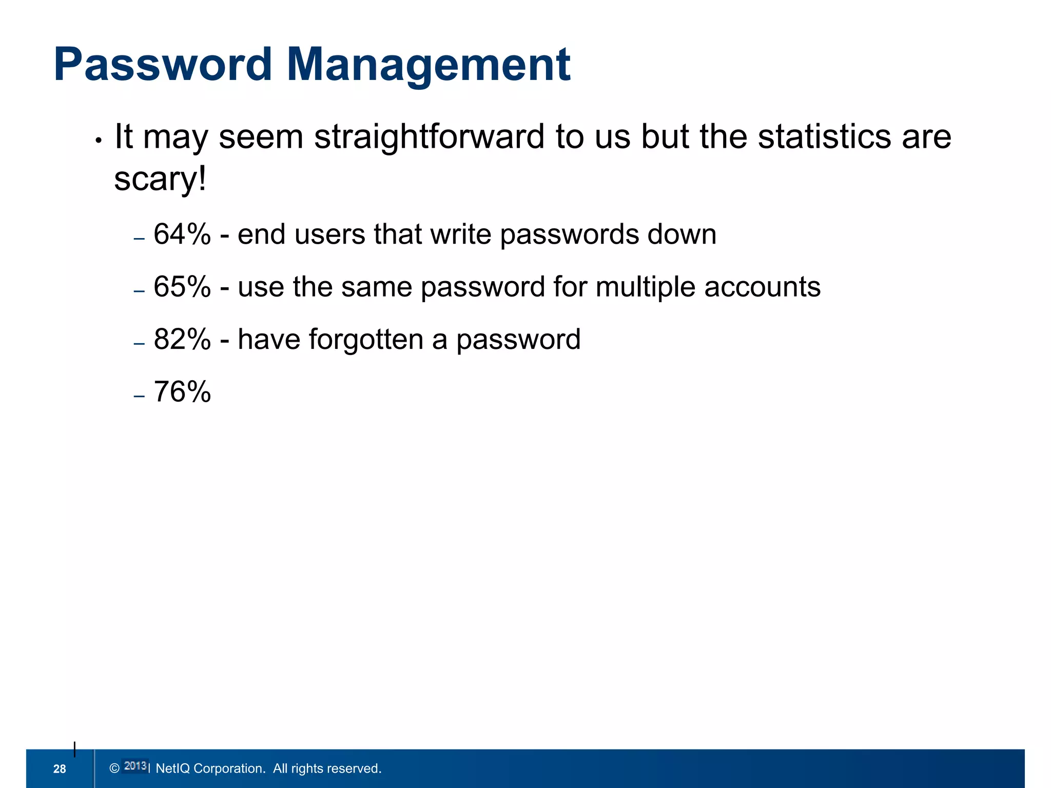Password Management
•

It may seem straightforward to us but the statistics are
scary!
–
–

65% - use the same password for multiple accounts

–

82% - have forgotten a password

–

28

64% - end users that write passwords down

76%

© 2011 NetIQ Corporation. All rights reserved.

 