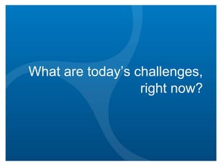 What are today’s challenges,
right now?

 