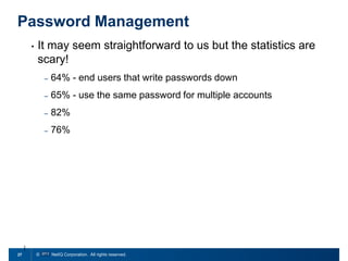 Password Management
•

It may seem straightforward to us but the statistics are
scary!
–
–

65% - use the same password for multiple accounts

–

82%

–

27

64% - end users that write passwords down

76%

© 2011 NetIQ Corporation. All rights reserved.

 