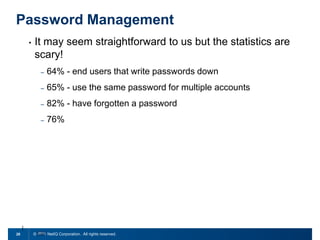 Password Management
•

It may seem straightforward to us but the statistics are
scary!
–
–

65% - use the same password for multiple accounts

–

82% - have forgotten a password

–

28

64% - end users that write passwords down

76%

© 2011 NetIQ Corporation. All rights reserved.

 