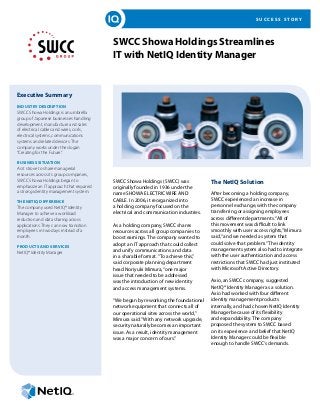 SUCCESS STORY




                                         SWCC Showa Holdings Streamlines
                                         IT with NetIQ Identity Manager


Executive Summary
INDUSTRY DESCRIPTION
SWCC Showa Holdings is an umbrella
group of Japanese businesses handling
development, manufacture and sales
of electrical cables and wires, coils,
electrical systems, communications
systems and related devices. The
company works under the slogan
“Creating for the Future.”

BUSINESS SITUATION
As it strove to share managerial
resources across its group companies,
SWCC Showa Holdings began to             SWCC Showa Holdings (SWCC) was             The NetIQ Solution
emphasize an IT approach that required   originally founded in 1936 under the
a strong identity management system.     name SHOWA ELECTRIC WIRE AND               After becoming a holding company,
THE NETIQ DIFFERENCE                     CABLE. In 2006, it reorganized into        SWCC experienced an increase in
The company used NetIQ® Identity         a holding company focused on the           personnel exchange, with the company
Manager to achieve a workload            electrical and communication industries.   transferring or assigning employees
reduction and data sharing across                                                   across different departments. “All of
applications. They can now transition    As a holding company, SWCC shares          this movement was difficult to link
employees in two days instead of a       resources across all group companies to    smoothly with user access rights,” Mimura
month.                                   boost earnings. The company wanted to      said, “and we needed a system that
                                         adopt an IT approach that could collect    could solve that problem.” The identity
PRODUCTS AND SERVICES
                                         and unify communications and data          management system also had to integrate
NetIQ® Identity Manager
                                         in a sharable format. “To achieve this,”   with the user authentication and access
                                         said corporate planning department         restrictions that SWCC had just instituted
                                         head Noriyuki Mimura, “one major           with Microsoft Active Directory.
                                         issue that needed to be addressed
                                         was the introduction of new identity       Axio, an SWCC company, suggested
                                         and access management systems.             NetIQ® Identity Manager as a solution.
                                                                                    Axio had worked with four different
                                         “We began by reworking the foundational    identity management products
                                         network equipment that connects all of     internally, and had chosen NetIQ Identity
                                         our operational sites across the world,”   Manager because of its flexibility
                                         Mimura said. “With any network upgrade,    and expandability. The company
                                         security naturally becomes an important    proposed the system to SWCC based
                                         issue. As a result, identity management    on its experience and belief that NetIQ
                                         was a major concern of ours.”              Identity Manager could be flexible
                                                                                    enough to handle SWCC’s demands.
 