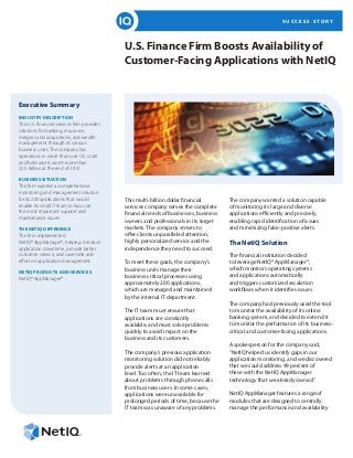 S U C C E S S S T O R Y
U.S. Finance Firm Boosts Availability of
Customer-Facing Applications with NetIQ
Executive Summary
INDUSTRY DESCRIPTION
This U.S. financial services firm provides
solutions for banking, insurance,
mergers and acquisitions, and wealth
management through its various
business units. The company has
operations in more than one U.S. state
and held assets worth more than
$2.5 billion at the end of 2012.
BUSINESS SITUATION
The firm wanted a comprehensive
monitoring and management solution
for its 200 applications that would
enable its small IT team to focus on
the most important support and
maintenance issues.
THE NETIQ DIFFERENCE
The firm implemented
NetIQ® AppManager®, helping it reduce
application downtime, provide better
customer service, and save time and
effort on application management.
NETIQ PRODUCTS AND SERVICES
NetIQ® AppManager®
This multi-billion dollar financial
services company serves the complete
financial needs of businesses, business
owners and professionals in its target
markets. The company strives to
offer clients unparalleled attention,
highly personalized service and the
independence they need to succeed.
To meet these goals, the company’s
business units manage their
business-critical processes using
approximately 200 applications,
which are managed and maintained
by the internal IT department.
The IT team must ensure that
applications are constantly
available, and must solve problems
quickly to avoid impact on the
business and its customers.
The company’s previous application
monitoring solution did not reliably
provide alerts at an application
level. Too often, the IT team learned
about problems through phone calls
from business users. In some cases,
applications were unavailable for
prolonged periods of time, because the
IT team was unaware of any problems.
The company wanted a solution capable
of monitoring its large and diverse
applications efficiently and precisely,
enabling rapid identification of issues
and minimizing false-positive alerts.
The NetIQ Solution
The financial institution decided
to leverage NetIQ® AppManager®,
which monitors operating systems
and applications automatically
and triggers customized escalation
workflows when it identifies issues.
The company had previously used the tool
to monitor the availability of its online
banking system, and decided to extend it
to monitor the performance of its business-
critical and customer-facing applications.
A spokesperson for the company said,
“NetIQ helped us identify gaps in our
application monitoring, and we discovered
that we could address 99 percent of
these with the NetIQ AppManager
technology that we already owned.”
NetIQ AppManager features a range of
modules that are designed to centrally
manage the performance and availability
 