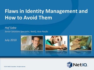 Flaws in Identity Management and How to Avoid Them Haf Saba Senior Solutions Specialist, NetIQ, Asia-Pacific July 2010 