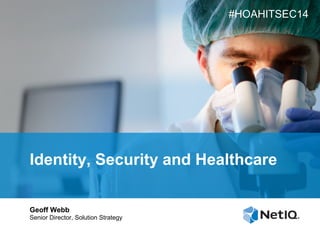#HOAHITSEC14

Identity, Security and Healthcare
Geoff Webb
Senior Director, Solution Strategy

 
