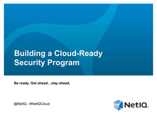 Building a Cloud-Ready
Security Program

Be ready. Get ahead…stay ahead.




@NetIQ - #NetIQCloud
 