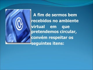 A fim de sermos bem
recebidos no ambiente
virtual em que
pretendemos circular,
convém respeitar os
seguintes itens:
 
