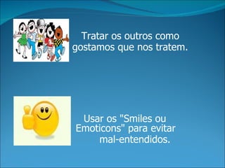 Tratar os outros como
gostamos que nos tratem.




 Usar os "Smiles ou
Emoticons" para evitar
    mal-entendidos.
 
