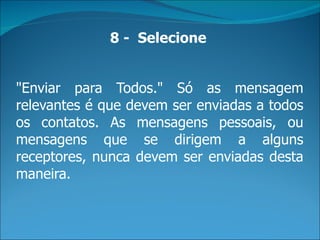 "Enviar para Todos." Só as mensagem relevantes é que devem ser enviadas a todos os contatos. As mensagens pessoais, ou mensagens que se dirigem a alguns receptores, nunca devem ser enviadas desta maneira. 8 -  Selecione   