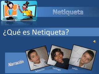 Narrado por: Sebastián, Santiago y Julián
¿Qué es Netiqueta?
 