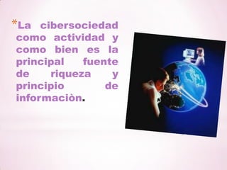 La cibersociedad como actividad y como bien es la principal fuente de riqueza y principio de informaciòn.