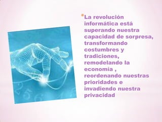 La revolución informática está superando nuestra capacidad de sorpresa, transformando costumbres y tradiciones, remodelando la economía , reordenando nuestras prioridades e invadiendo nuestra privacidad