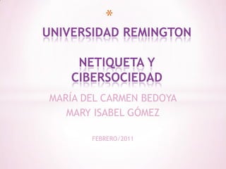 UNIVERSIDAD REMINGTONNETIQUETA Y CIBERSOCIEDAD MARÍA DEL CARMEN BEDOYA MARY ISABEL GÓMEZ FEBRERO/2011 