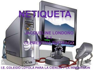 netiqueta JACQUELINE LONDOÑO  9-1 CLEMENTINA BUITRAGO I.E. COLEGIO LOYOLA PARA LA CIENCIA Y LA INNOVACION 