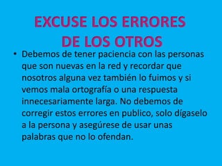 Esta regla consiste en no ofender por la web a ninguna persona, siempre debemos recordar que son eso personas y también tienen sentimientos, por eso hay un dicho muy particular que dice “no hagas a otros lo que no quieres que te hagan a ti” así que es muy importante medir nuestras palabras ya que fácilmente pueden ser malinterpretadas. Tampoco debemos de ofender simplemente porque no nos pueden ver debemos de hacerlo con respeto como trataríamos a cualquier conocido.RECUERDELOHUMANO