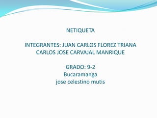 NETIQUETA

INTEGRANTES: JUAN CARLOS FLOREZ TRIANA
    CARLOS JOSE CARVAJAL MANRIQUE

              GRADO: 9-2
             Bucaramanga
          jose celestino mutis
 