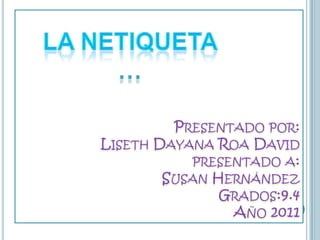 Presentado por:Liseth Dayana Roa Davidpresentado a:Susan Hernández  Grados:9.4 Año 2011 La netiqueta … 