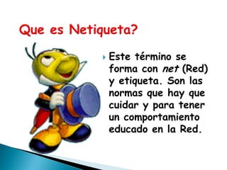    Este término se
    forma con net (Red)
    y etiqueta. Son las
    normas que hay que
    cuidar y para tener
    un comportamiento
    educado en la Red.
 