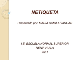 NETIQUETA

Presentado por: MARIA CAMILA VARGAS




  I.E. ESCUELA NORMAL SUPERIOR
            NEIVA-HUILA
                2011
 
