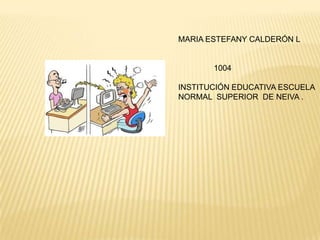 MARIA ESTEFANY CALDERÓN L


       1004

INSTITUCIÓN EDUCATIVA ESCUELA
NORMAL SUPERIOR DE NEIVA .
 
