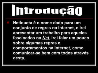Netiqueta é o nome dado para um conjunto de regras na internet, e irei apresentar um trabalho para aqueles fascinados na  Net  .Irei falar um pouco sobre algumas regras e comportamentos na internet, como comunicar-se bem com todos através desta. Introdução 