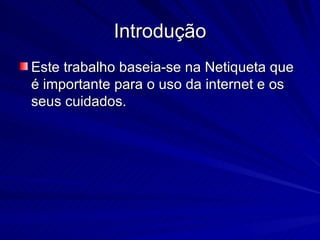 Introdução Este trabalho baseia-se na Netiqueta que é importante para o uso da internet e os seus cuidados. 