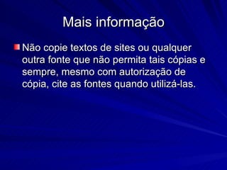Mais informação Não copie textos de sites ou qualquer outra fonte que não permita tais cópias e sempre, mesmo com autorização de cópia, cite as fontes quando utilizá-las. 