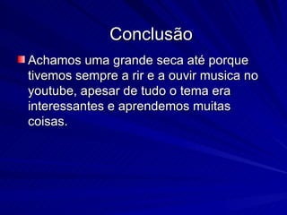 Conclusão Achamos uma grande seca até porque tivemos sempre a rir e a ouvir musica no youtube, apesar de tudo o tema era interessantes e aprendemos muitas coisas. 