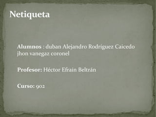 Netiqueta


 Alumnos : duban Alejandro Rodríguez Caicedo
 jhon vanegaz coronel

 Profesor: Héctor Efraín Beltrán

 Curso: 902
 